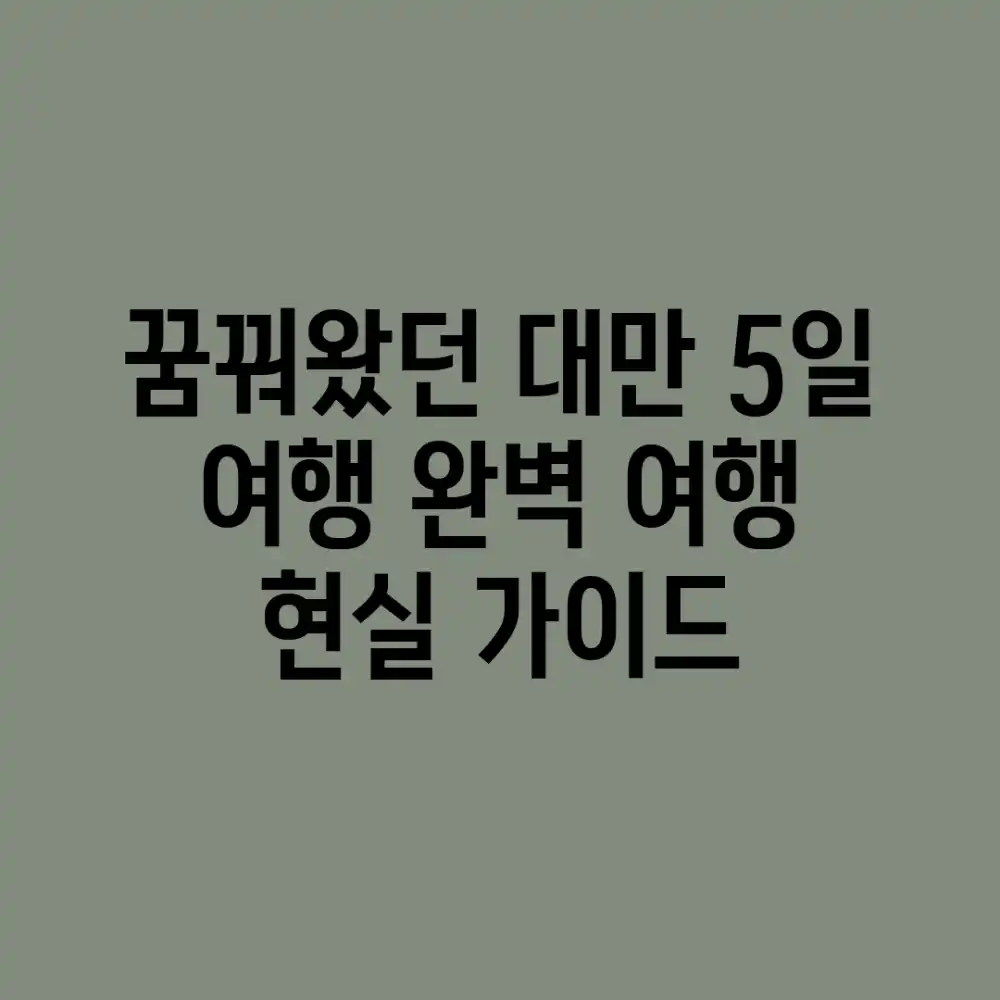 꿈꿔왔던 대만 5일 여행: 완벽 여행 현실 가이드!