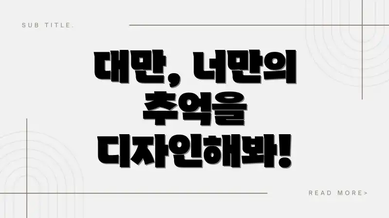 대만, 너만의 추억을 디자인해봐!