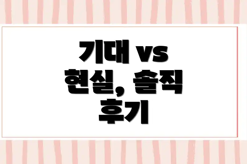 기대 vs 현실, 솔직 후기