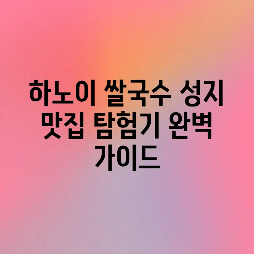 하노이 쌀국수 성지 맛집 탐험기: 완벽 가이드